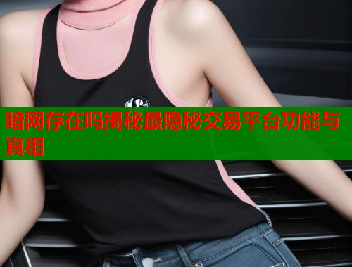 暗网存在吗揭秘最隐秘交易平台功能与真相 暗网存在吗揭秘最隐秘交易平台功能与真相