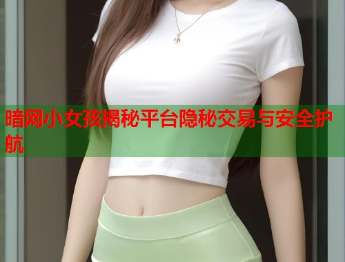 暗网小女孩揭秘平台隐秘交易与安全护航 暗网小女孩揭秘平台隐秘交易与安全护航