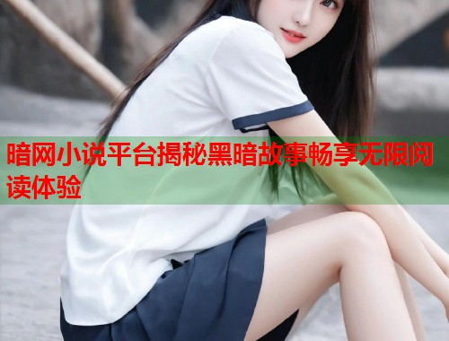 暗网小说平台揭秘黑暗故事畅享无限阅读体验 暗网小说平台揭秘黑暗故事畅享无限阅读体验