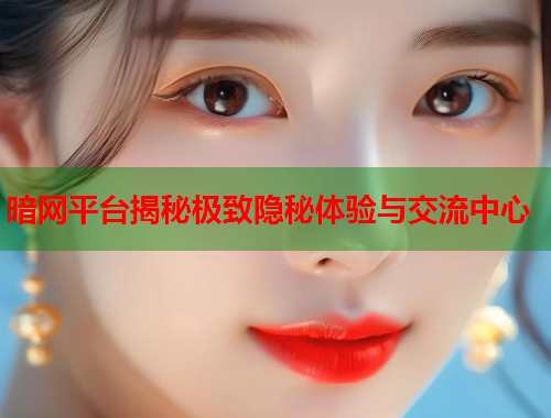 暗网平台揭秘极致隐秘体验与交流中心 暗网平台揭秘极致隐秘体验与交流中心