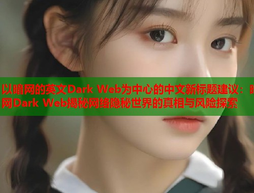 以暗网的英文Dark Web为中心的中文新标题建议:暗网Dark Web揭秘网络隐秘世界的真相与风险探索 以暗网的英文Dark Web为中心的中文新标题建议:暗网Dark Web揭秘网络隐秘世界的真相与风险探索