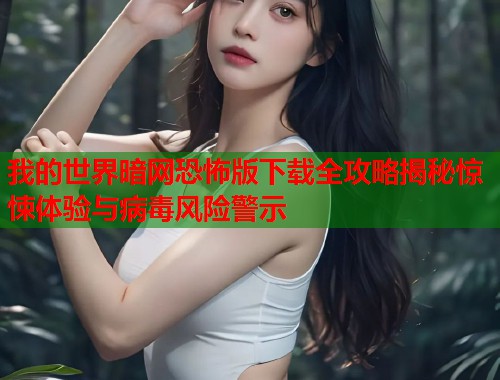 我的世界暗网恐怖版下载全攻略揭秘惊悚体验与病毒风险警示