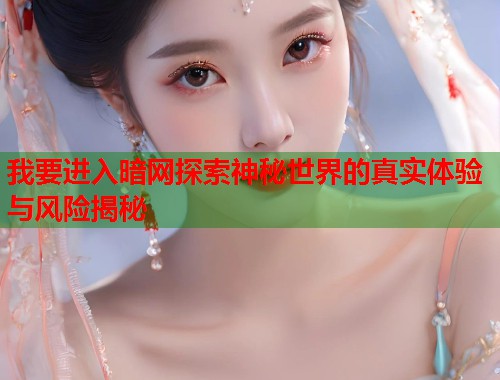 我要进入暗网探索神秘世界的真实体验与风险揭秘 我要进入暗网探索神秘世界的真实体验与风险揭秘