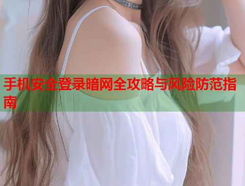 手机安全登录暗网全攻略与风险防范指南 手机安全登录暗网全攻略与风险防范指南