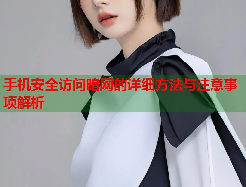 手机安全访问暗网的详细方法与注意事项解析 手机安全访问暗网的详细方法与注意事项解析
