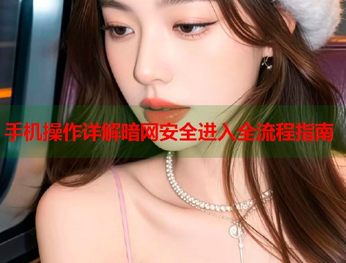 手机操作详解暗网安全进入全流程指南 手机操作详解暗网安全进入全流程指南