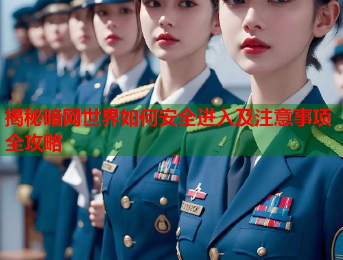 揭秘暗网世界如何安全进入及注意事项全攻略 揭秘暗网世界如何安全进入及注意事项全攻略