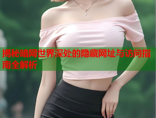 揭秘暗网世界深处的隐藏网址与访问指南全解析 揭秘暗网世界深处的隐藏网址与访问指南全解析