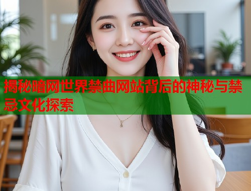 揭秘暗网世界禁曲网站背后的神秘与禁忌文化探索 揭秘暗网世界禁曲网站背后的神秘与禁忌文化探索