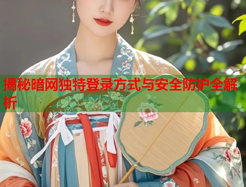 揭秘暗网独特登录方式与安全防护全解析