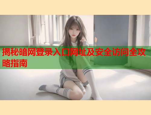 揭秘暗网登录入口网址及安全访问全攻略指南
