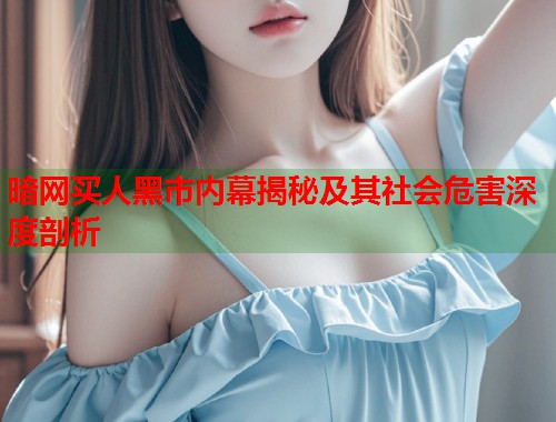 暗网买人黑市内幕揭秘及其社会危害深度剖析
