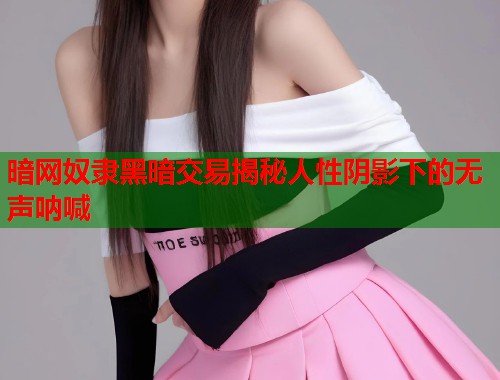 暗网奴隶黑暗交易揭秘人性阴影下的无声呐喊