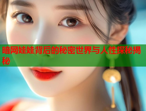 暗网娃娃背后的秘密世界与人性探秘揭秘
