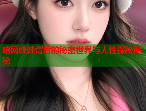 暗网娃娃背后的秘密世界与人性探秘揭秘