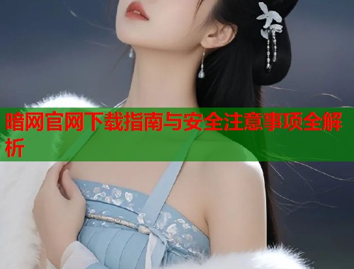 暗网官网下载指南与安全注意事项全解析