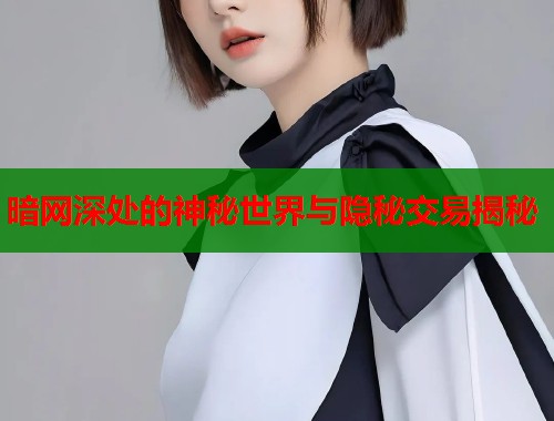 暗网深处的神秘世界与隐秘交易揭秘