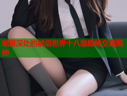 暗网深处的禁忌世界十八禁隐秘交易揭秘