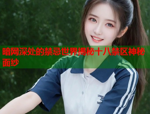 暗网深处的禁忌世界揭秘十八禁区神秘面纱