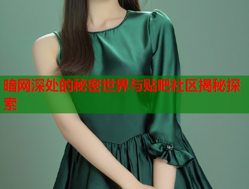 暗网深处的秘密世界与贴吧社区揭秘探索