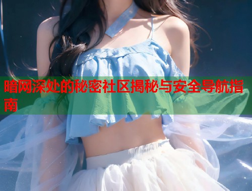 暗网深处的秘密社区揭秘与安全导航指南