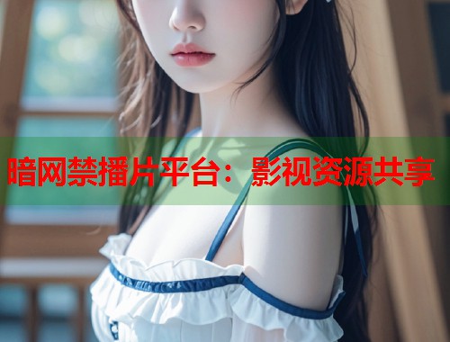 暗网禁播片平台：影视资源共享