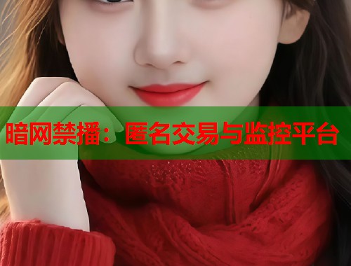 暗网禁播：匿名交易与监控平台