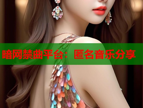暗网禁曲平台:匿名音乐分享 暗网禁曲平台:匿名音乐分享