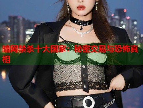 暗网禁杀十大国家：秘密交易与恐怖真相
