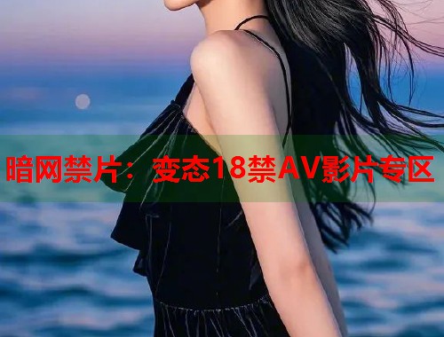 暗网禁片：变态18禁AV影片专区