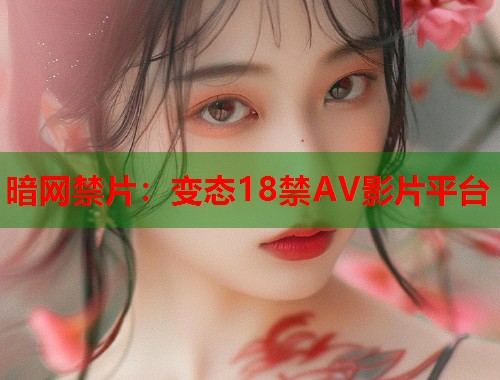 暗网禁片：变态18禁AV影片平台