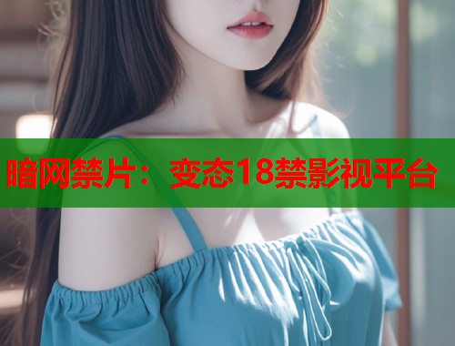 暗网禁片：变态18禁影视平台