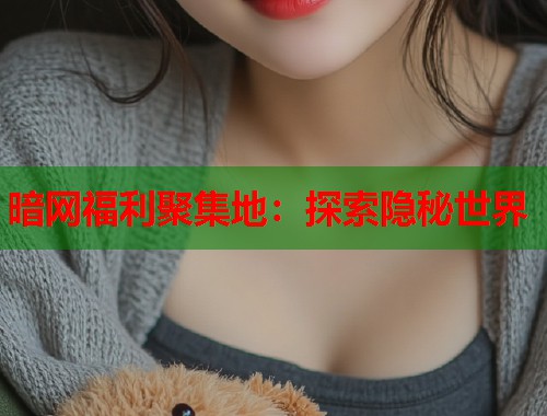 暗网福利聚集地：探索隐秘世界
