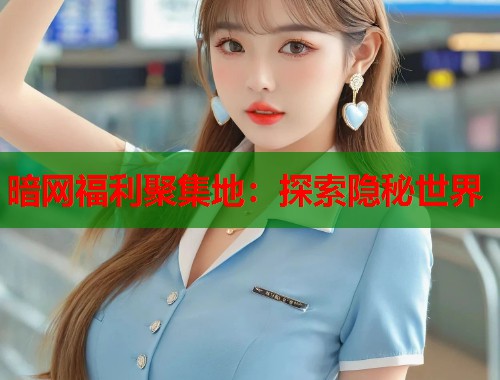 暗网福利聚集地：探索隐秘世界