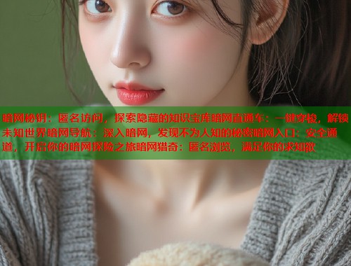 暗网秘钥：匿名访问，探索隐藏的知识宝库暗网直通车：一键穿梭，解锁未知世界暗网导航：深入暗网，发现不为人知的秘密暗网入口：安全通道，开启你的暗网探险之旅暗网猎奇：匿名浏览，满足你的求知欲