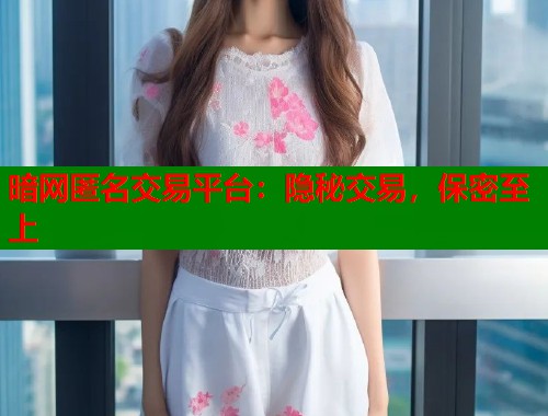 暗网匿名交易平台：隐秘交易，保密至上
