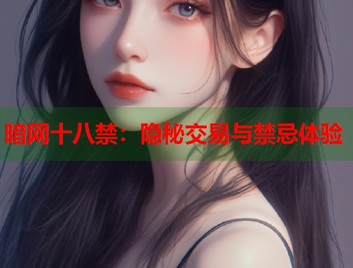 暗网十八禁：隐秘交易与禁忌体验