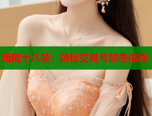 暗网十八禁：隐秘交易与禁忌体验