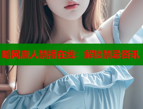 暗网唐人禁播在线：解锁禁忌资讯