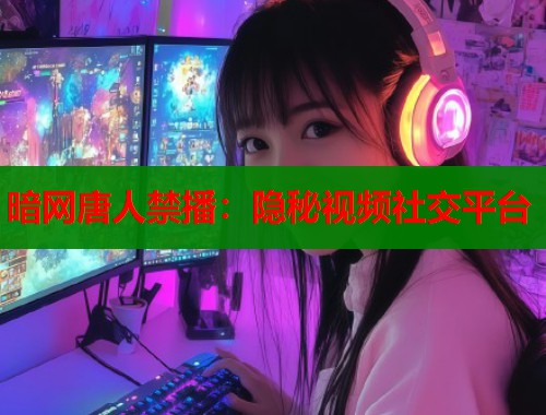暗网唐人禁播：隐秘视频社交平台