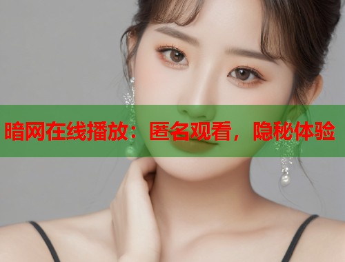 暗网在线播放：匿名观看，隐秘体验