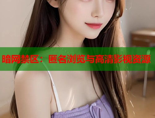 暗网禁区：匿名浏览与高清影视资源