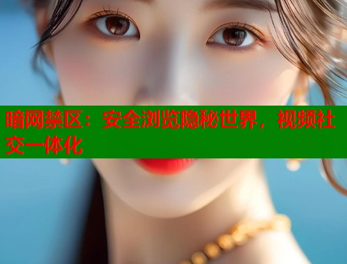 暗网禁区：安全浏览隐秘世界，视频社交一体化