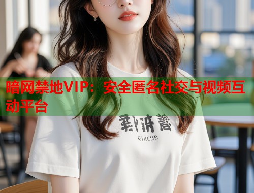 暗网禁地VIP：安全匿名社交与视频互动平台