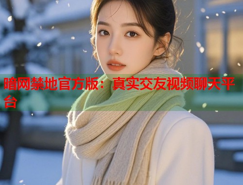 暗网禁地官方版:真实交友视频聊天平台 暗网禁地官方版:真实交友视频聊天平台