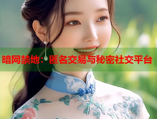 暗网禁地：匿名交易与秘密社交平台