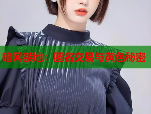 暗网禁地：匿名交易与黄色秘密