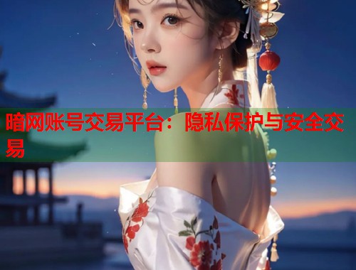 暗网账号交易平台：隐私保护与安全交易
