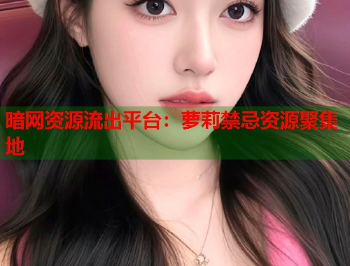 暗网资源流出平台：萝莉禁忌资源聚集地