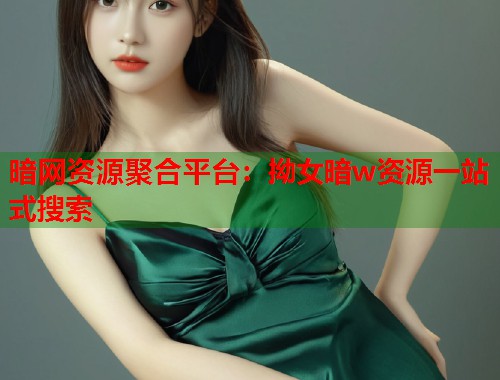 暗网资源聚合平台：拗女暗w资源一站式搜索